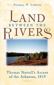 The Land between the Rivers: Thomas Nuttall's Ascent of the Arkansas, 1819 - Russell M. Lawson