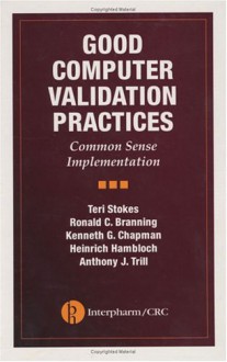 Good Computer Validation Practices: Common Sense Implementation - Teri Stokes, Ronald C. Branning, Kenneth G. Chapman, Heinrich Hambloch, Anthony J. Trill