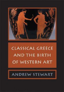 Classical Greece and the Birth of Western Art - Andrew Stewart