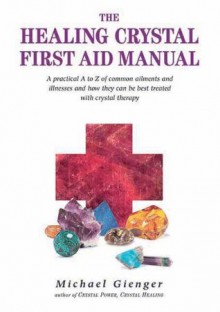 The Healing Crystals First Aid Manual: A Practical A to Z of Common Ailments and Illnesses and How They Can Be Best Treated with Crystal Therapy - Michael Gienger