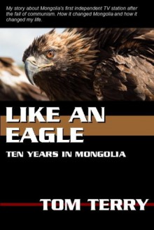 Like An Eagle: Ten Years In Mongolia - Tom Terry