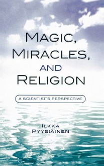 Magic, Miracles, and Religion: A Scientist's Perspective - Ilkka Pyysihinen, Harvey Whitehouse, Luther Martin, Ilkka Pyysihinen