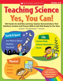 Teaching Science: Yes, You Can!: 100 Hands-on Activities and Easy Teacher Demonstrations That Reinforce Content and Process Skills to Get Kids Ready for the Tests - Steve Tomecek