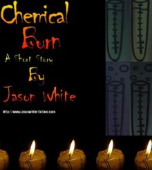 Chemical Burn: A Short Story - Jason White