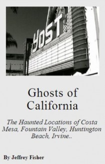 Ghosts of California: The Haunted Locations of Costa Mesa, Fountain Valley, Huntington Beach, Irvine, Newport Beach, Santa Ana, Seal Beach and Westminster - Jeffrey Fisher