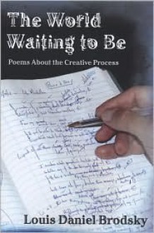 The World Waiting to Be: Poems about the Creative Process - Louis Daniel Brodsky