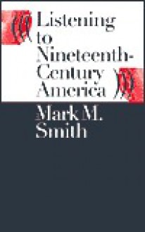 Listening to Nineteenth-Century America - Mark M. Smith