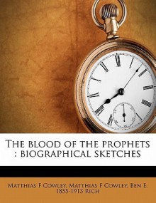 The Blood of the Prophets: Biographical Sketches - Matthias F Cowley, Ben E. 1855-1913 Rich