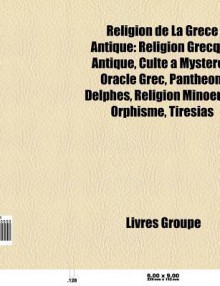 Religion de La Gr Ce Antique: Religion Grecque Antique, Culte Myst Res, Oracle Grec, Panth On, Delphes, Religion Minoenne, Olympie, Aliki - Source Wikipedia