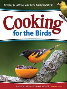 Cooking for the Birds: Recipes to Attract and Feed Backyard Birds (Wild about) - Adele Porter