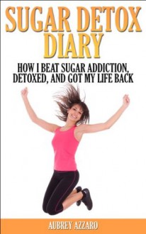 SUGAR DETOX: Diary - How I Beat Sugar Addiction, Detoxed, and Got My Life Back (Sugar Detox - Confessions of a former Sugarholic, Overcoming Sugar Addiction) - Aubrey Azzaro, Sarah Brinkley