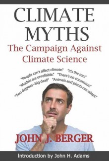 Climate Myths: The Campaign Against Climate Science - John J. Berger, John H Adams, John Harte