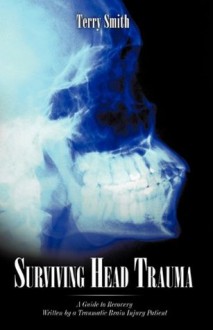 Surviving Head Trauma: A Guide to Recovery Written by a Traumatic Brain Injury Patient - Terry Smith