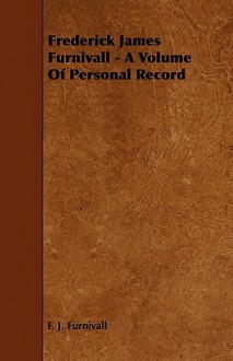 Frederick James Furnivall - A Volume of Personal Record - F.J. Furnivall