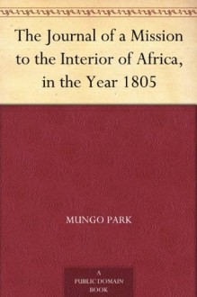 The Journal of a Mission to the Interior of Africa, in the Year 1805 - Mungo Park, John Whishaw