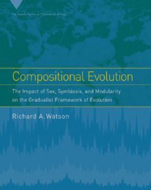 Compositional Evolution: The Impact of Sex, Symbiosis, and Modularity on the Gradualist Framework of Evolution - Richard A. Watson