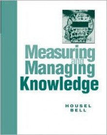 Measuring and Managing Knowledge - Arthur H. Bell, Thomas J. Housel