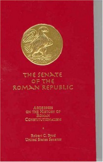 The Senate of the Roman Republic: Addresses on the History of Roman Constitutionalism - Robert C. Byrd, (United States) Senate Historical Office, Senate (U.S.), Senate Historical Office