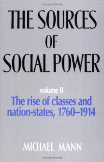 The Sources of Social Power, Vol. 2: The Rise of Classes and Nation States, 1760-1914 - Michael Mann