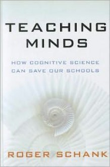 Teaching Minds: How Cognitive Science Can Save Our Schools - Roger Schank