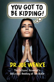 You Got To Be Kidding: The Cultural Arsonist's Literal Reading of the Bible - Joe Wenke