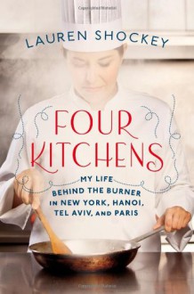 Four Kitchens: My Life Behind the Burner in New York, Hanoi, Tel Aviv, and Paris - Lauren Shockey