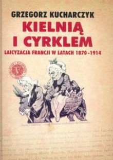 Kielnią i cyrklem. Laicyzacja Francji w latach 1870-1914 - Grzegorz Kucharczyk