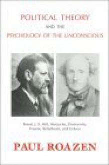 Political Theory and the Psychology of the Unconscious: Freud, J.S. Mill, Nietzsche, Dostoevsky, Fromm, Bettelheim and Erikson - Paul Roazen