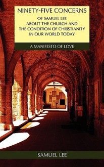 Ninety-Five Concerns of Samuel Lee about the Church and the Condition of Christianity in Our World Today: A Manifesto of Love - Samuel Lee