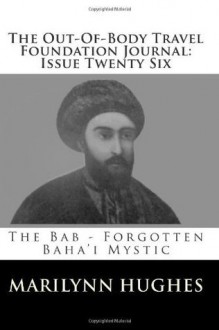 The Out-Of-Body Travel Foundation Journal: Issue Twenty Six: The Bab - Forgotten Baha'i Mystic - Marilynn Hughes