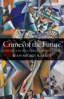 Crimes of the Future: Theory and its Global Reproduction - Jean-Michel Rabaté