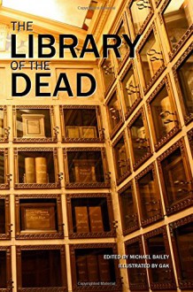 The Library of the Dead - Michael Bailey, Michael Bailey, Erinn L. Kemper, Gary A. Braunbeck, Sydney Leigh, Gene O'Neill, Yvonne Navarro, Mary SanGiovanni, Brian Keene, Chris Marrs, Roberta Lannes, Kealan Patrick Burke, J.F. Gonzalez, Weston Ochse, Lucy A. Snyder, Christopher Golden, Tim Lebbon, R