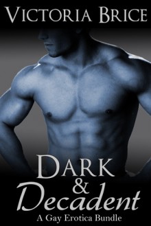 Dark and Decadent: A Gay Erotica Bundle - Victoria Brice