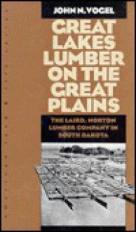 Great Lakes Lumber on the Great Plains: The Laird, Norton Lumber Company In South Dakota - John N. Vogel, Wayne Franklin