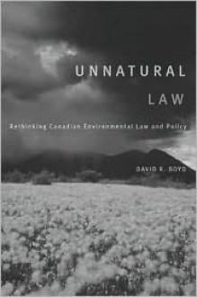 Unnatural Law: Rethinking Canadian Environmental Law and Policy - David R. Boyd