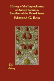 History of the Impeachment of Andrew Johnson, President of the United States - Edmund G. Ross