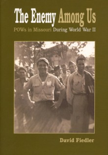 The Enemy Among Us: POW's in Missouri during World War II - David Winston Fiedler