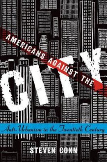 Americans Against the City: Anti-Urbanism in the Twentieth Century - Steven Conn