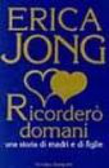 Ricorderò domani. Una storia di madri e di figlie - Erica Jong