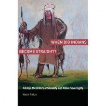 When Did Indians Become Straight?: Kinship, the History of Sexuality, and Native Sovereignty - Mark Rifkin