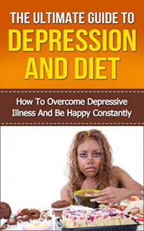 The Ultimate Guide to Depression and Diet: How to Overcome Depressive Illness and be Happy Constantly (Depression cure, Depression self help) - Ella Clark