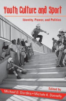 Youth Culture and Sport: Identity, Power, and Politics - Michael D. Giardina