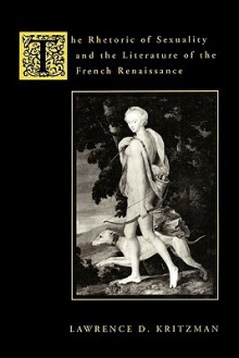 The Rhetoric of Sexuality and the Literature of the French Renaissance - Lawrence D. Kritzman