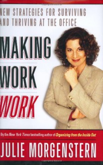 Making Work Work: New Strategies for Surviving and Thriving at the Office - Julie Morgenstern