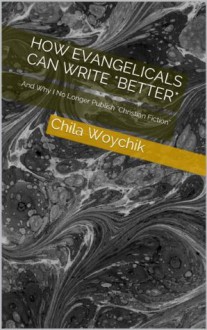 How Evangelicals Can Write *Better*: And Why I No Longer Publish "Christian Fiction" - Chila Woychik