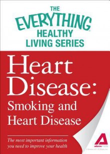 Heart Disease: Smoking and Heart Disease: The Most Important Information You Need to Improve Your Health - Adams Media