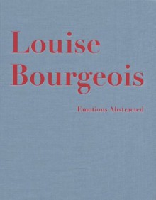 Louise Bourgeois: Emotions Abstracted, Werke/Works 1941-2000 - Louise Bourgeois, Robert Storr, Regula Malin, Eva Keller