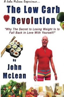 The Low Carb Revolution: Why The Secret To Losing Weight Is To Fall Back In Love With Yourself - John McLean