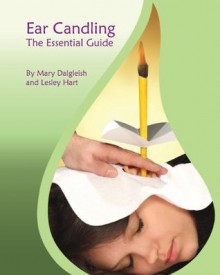 Ear Candling - The Essential Guide: Ear Candling - The Essential Guide: This Text, Previously Published as "Ear Candling in Essence," Has Been Completely Revised and Updated. - Mary Dalgleish, Lesley Hart