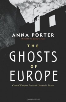 The Ghosts of Europe: Central Europe's Past and Uncertain Future - Anna Porter